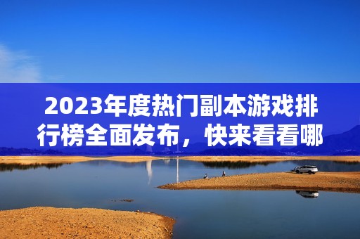 2023年度热门副本游戏排行榜全面发布，快来看看哪些手游上榜吧！