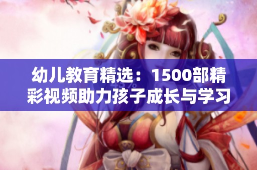 幼儿教育精选：1500部精彩视频助力孩子成长与学习