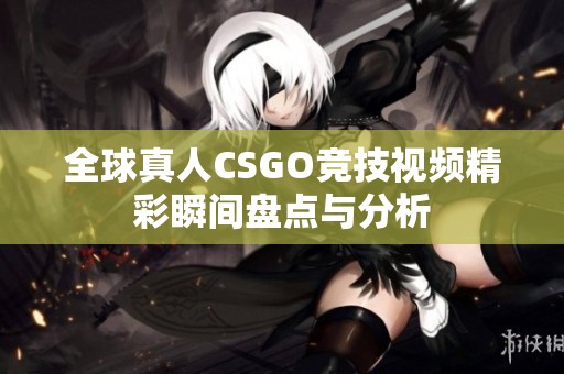 全球真人CSGO竞技视频精彩瞬间盘点与分析