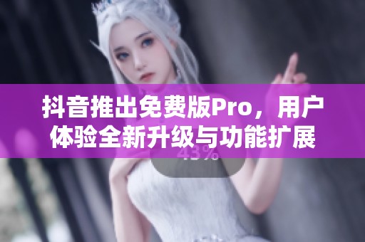 抖音推出免费版Pro，用户体验全新升级与功能扩展