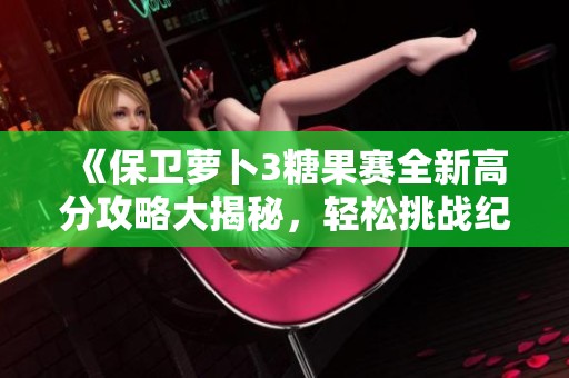 《保卫萝卜3糖果赛全新高分攻略大揭秘，轻松挑战纪录》