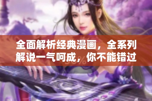 全面解析经典漫画，全系列解说一气呵成，你不能错过！