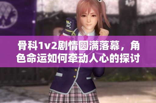 骨科1v2剧情圆满落幕，角色命运如何牵动人心的探讨