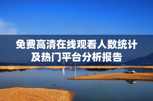 免费高清在线观看人数统计及热门平台分析报告