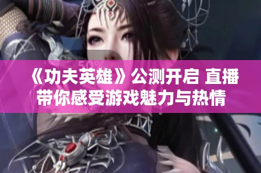 《功夫英雄》公测开启 直播带你感受游戏魅力与热情
