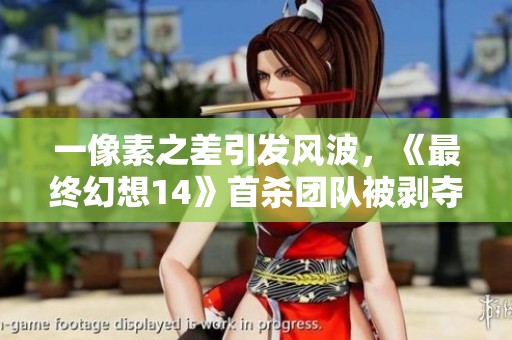 一像素之差引发风波，《最终幻想14》首杀团队被剥夺资格事件解析
