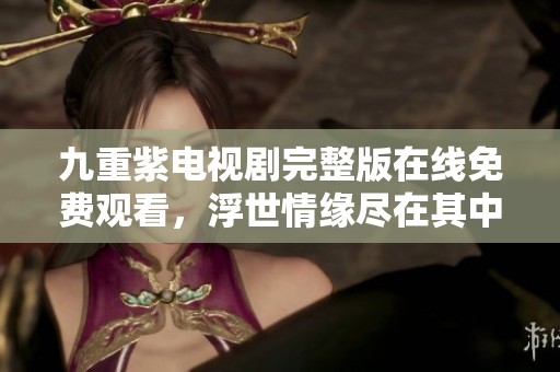 九重紫电视剧完整版在线免费观看，浮世情缘尽在其中