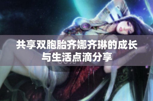 共享双胞胎齐娜齐琳的成长与生活点滴分享