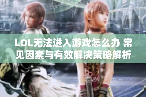 LOL无法进入游戏怎么办 常见因素与有效解决策略解析