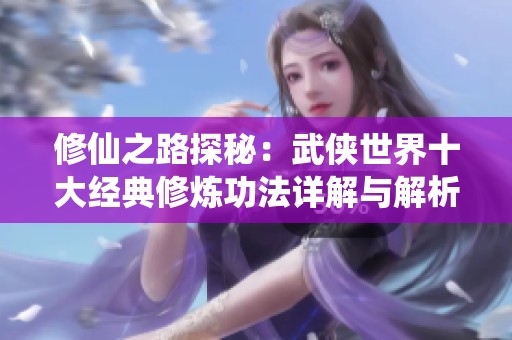 修仙之路探秘：武侠世界十大经典修炼功法详解与解析