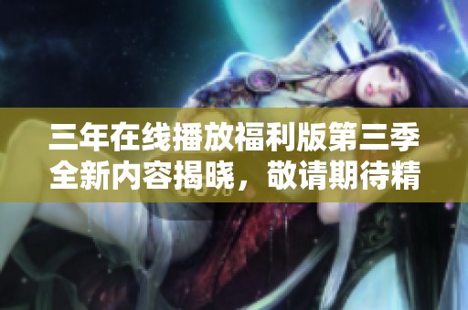 三年在线播放福利版第三季全新内容揭晓，敬请期待精彩剧集