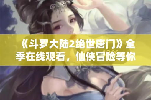 《斗罗大陆2绝世唐门》全季在线观看，仙侠冒险等你来探秘！