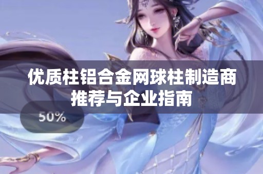 优质柱铝合金网球柱制造商推荐与企业指南