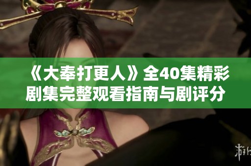 《大奉打更人》全40集精彩剧集完整观看指南与剧评分享