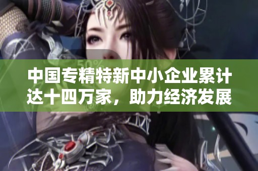 中国专精特新中小企业累计达十四万家，助力经济发展新动能