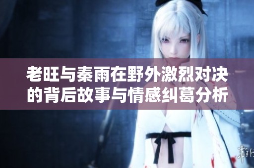 老旺与秦雨在野外激烈对决的背后故事与情感纠葛分析