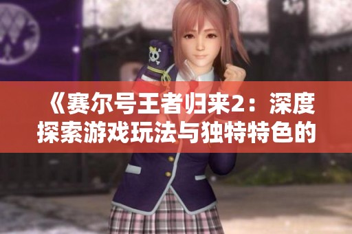 《赛尔号王者归来2：深度探索游戏玩法与独特特色的无穷乐趣》
