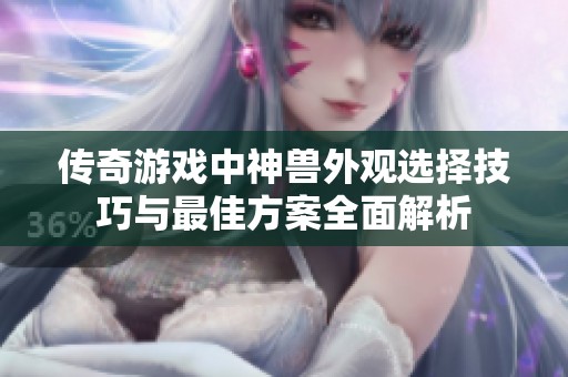 传奇游戏中神兽外观选择技巧与最佳方案全面解析