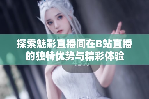 探索魅影直播间在B站直播的独特优势与精彩体验