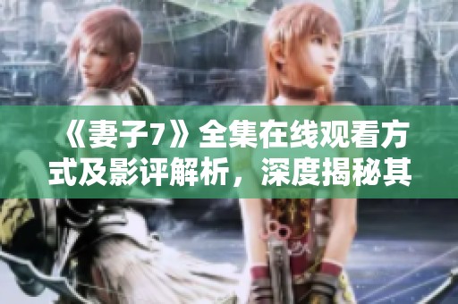 《妻子7》全集在线观看方式及影评解析，深度揭秘其剧情魅力