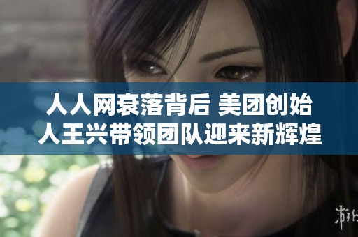 人人网衰落背后 美团创始人王兴带领团队迎来新辉煌