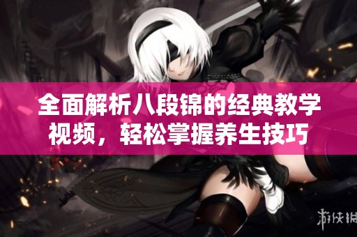 全面解析八段锦的经典教学视频，轻松掌握养生技巧