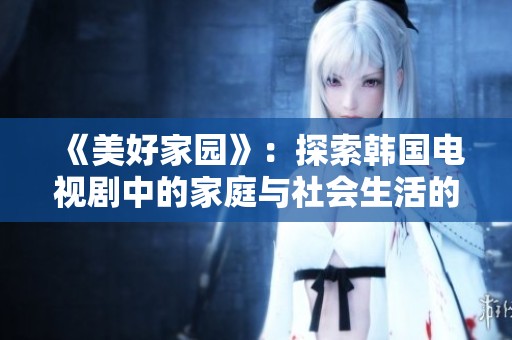 《美好家园》：探索韩国电视剧中的家庭与社会生活的深刻话题