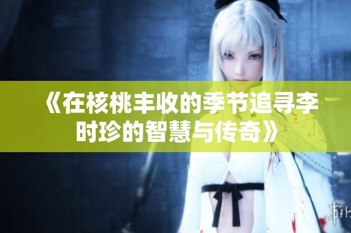 《在核桃丰收的季节追寻李时珍的智慧与传奇》