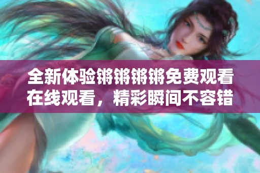 全新体验锵锵锵锵免费观看在线观看，精彩瞬间不容错过