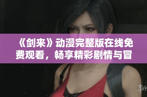 《剑来》动漫完整版在线免费观看，畅享精彩剧情与冒险之旅