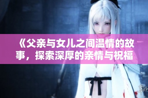 《父亲与女儿之间温情的故事，探索深厚的亲情与祝福》
