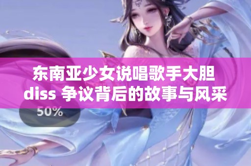 东南亚少女说唱歌手大胆 diss 争议背后的故事与风采