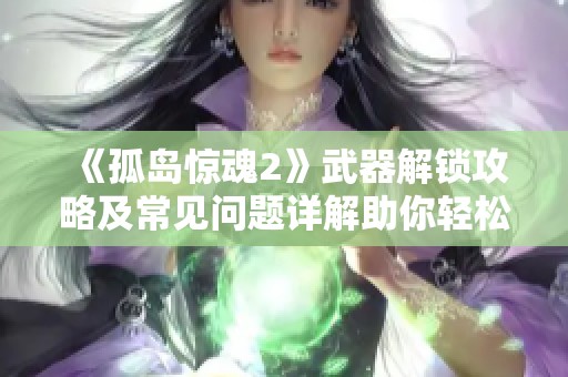 《孤岛惊魂2》武器解锁攻略及常见问题详解助你轻松游玩游戏