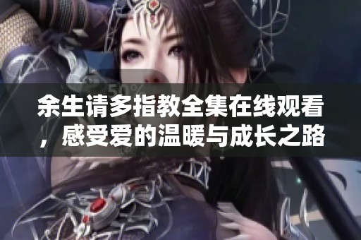 余生请多指教全集在线观看，感受爱的温暖与成长之路