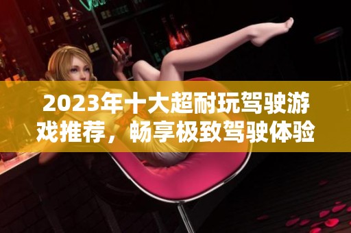 2023年十大超耐玩驾驶游戏推荐，畅享极致驾驶体验！