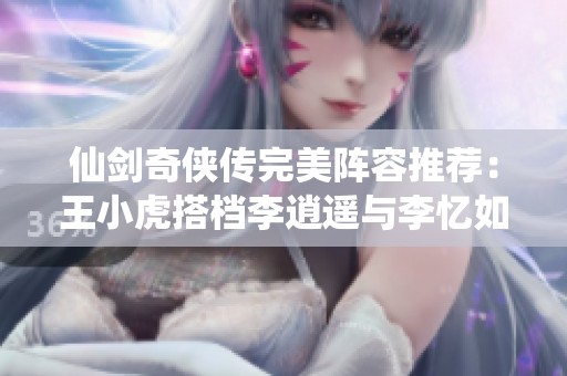 仙剑奇侠传完美阵容推荐：王小虎搭档李逍遥与李忆如