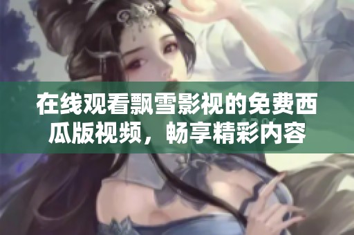 在线观看飘雪影视的免费西瓜版视频，畅享精彩内容