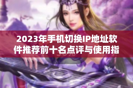 2023年手机切换IP地址软件推荐前十名点评与使用指南