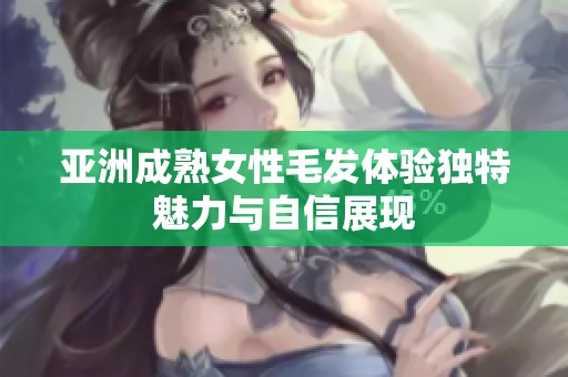 亚洲成熟女性毛发体验独特魅力与自信展现
