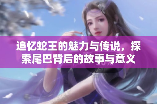 追忆蛇王的魅力与传说，探索尾巴背后的故事与意义