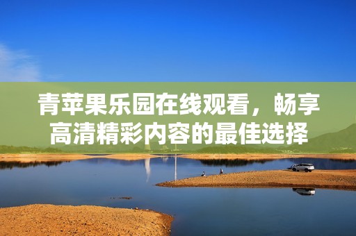 青苹果乐园在线观看，畅享高清精彩内容的最佳选择