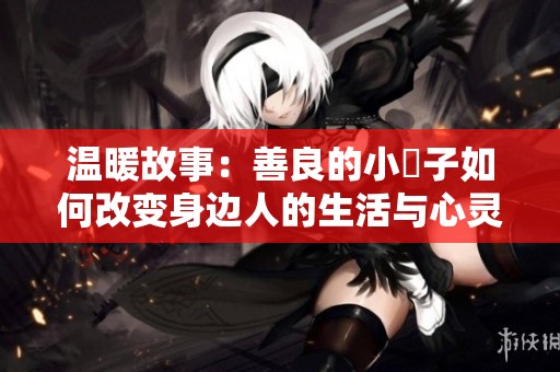 温暖故事：善良的小峓子如何改变身边人的生活与心灵