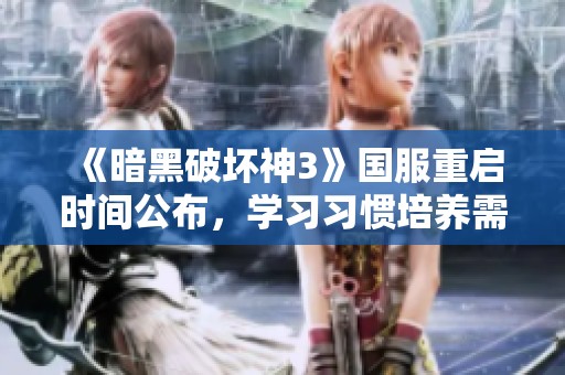《暗黑破坏神3》国服重启时间公布，学习习惯培养需与游戏相结合