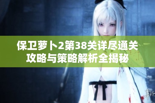 保卫萝卜2第38关详尽通关攻略与策略解析全揭秘