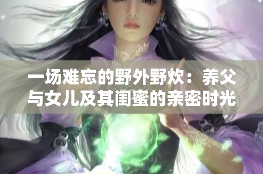 一场难忘的野外野炊：养父与女儿及其闺蜜的亲密时光