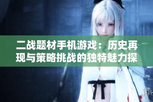 二战题材手机游戏：历史再现与策略挑战的独特魅力探讨