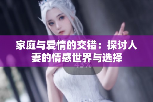 家庭与爱情的交错：探讨人妻的情感世界与选择