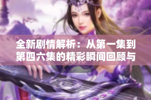 全新剧情解析：从第一集到第四六集的精彩瞬间回顾与深度剖析