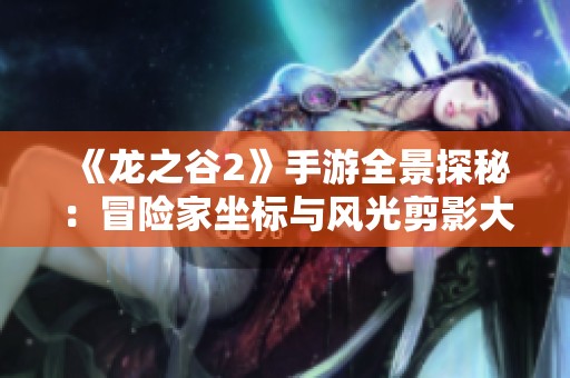 《龙之谷2》手游全景探秘：冒险家坐标与风光剪影大揭秘