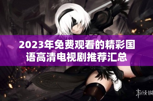 2023年免费观看的精彩国语高清电视剧推荐汇总